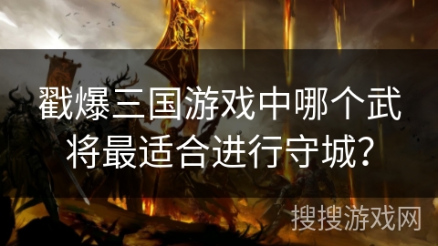 戳爆三国游戏中哪个武将最适合进行守城？