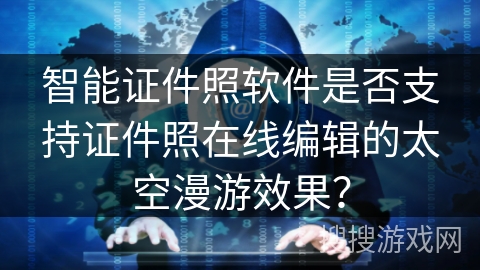 智能证件照软件是否支持证件照在线编辑的太空漫游效果? 智能证件照软件是否支持证件照在线编辑的太空漫游效果?