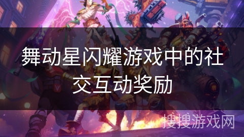 舞动星闪耀游戏中的社交互动奖励 舞动星闪耀游戏中的社交互动奖励
