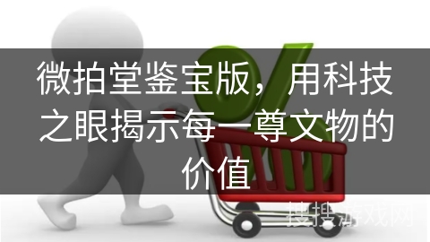 微拍堂鉴宝版，用科技之眼揭示每一尊文物的价值