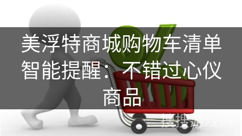 美浮特商城购物车清单智能提醒：不错过心仪商品