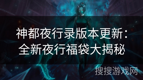 神都夜行录版本更新：全新夜行福袋大揭秘