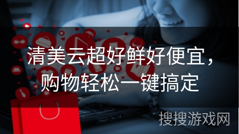 清美云超好鲜好便宜，购物轻松一键搞定
