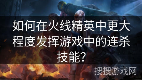 如何在火线精英中更大程度发挥游戏中的连杀技能? 如何在火线精英中更大程度发挥游戏中的连杀技能?