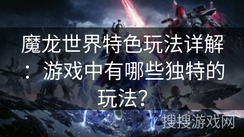 魔龙世界特色玩法详解：游戏中有哪些独特的玩法？