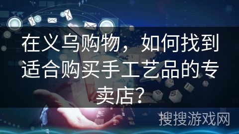 在义乌购物，如何找到适合购买手工艺品的专卖店？