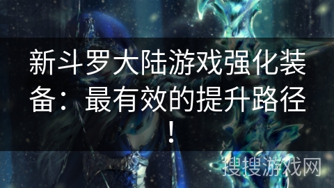 新斗罗大陆游戏强化装备：最有效的提升路径！