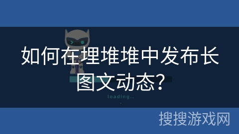 如何在埋堆堆中发布长图文动态？