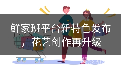 鲜家班平台新特色发布，花艺创作再升级