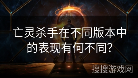 亡灵杀手在不同版本中的表现有何不同？