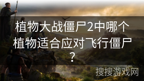 植物大战僵尸2中哪个植物适合应对飞行僵尸？