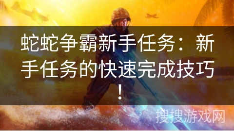 蛇蛇争霸新手任务：新手任务的快速完成技巧！