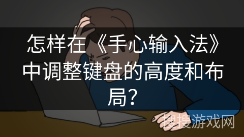 怎样在《手心输入法》中调整键盘的高度和布局？