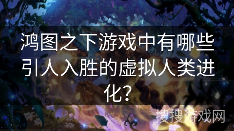 鸿图之下游戏中有哪些引人入胜的虚拟人类进化？