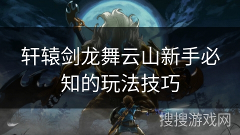 轩辕剑龙舞云山新手必知的玩法技巧