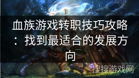血族游戏转职技巧攻略：找到最适合的发展方向