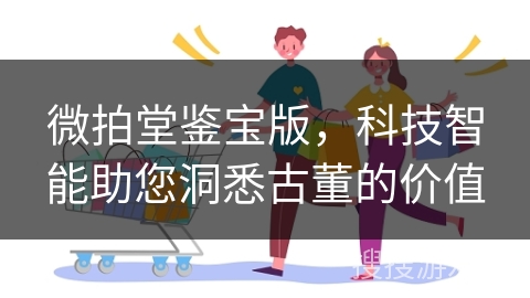 微拍堂鉴宝版，科技智能助您洞悉古董的价值