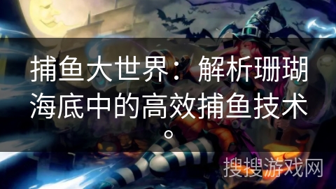 捕鱼大世界：解析珊瑚海底中的高效捕鱼技术。