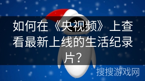 如何在《央视频》上查看最新上线的生活纪录片? 如何在《央视频》上查看最新上线的生活纪录片?