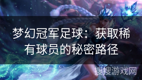 梦幻冠军足球:获取稀有球员的秘密路径 梦幻冠军足球:获取稀有球员的秘密路径