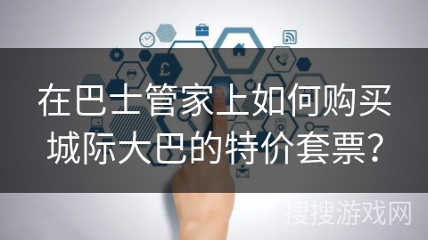 在巴士管家上如何购买城际大巴的特价套票？