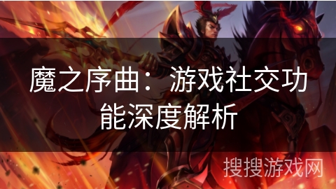 魔之序曲:游戏社交功能深度解析 魔之序曲:游戏社交功能深度解析