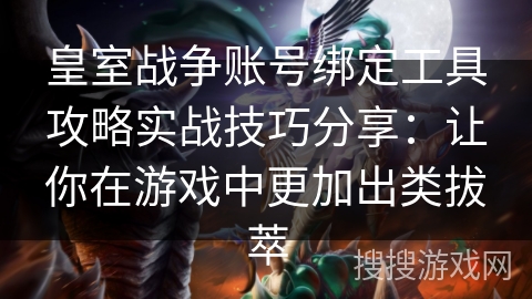 皇室战争账号绑定工具攻略实战技巧分享：让你在游戏中更加出类拔萃