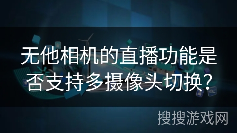 无他相机的直播功能是否支持多摄像头切换? 无他相机的直播功能是否支持多摄像头切换?