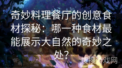 奇妙料理餐厅的创意食材探秘:哪一种食材最能展示大自然的奇妙之处? 奇妙料理餐厅的创意食材探秘:哪一种食材最能展示大自然的奇妙之处?