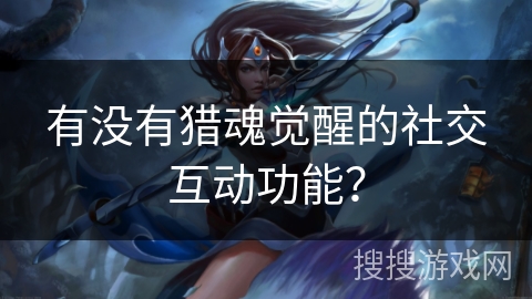 有没有猎魂觉醒的社交互动功能？