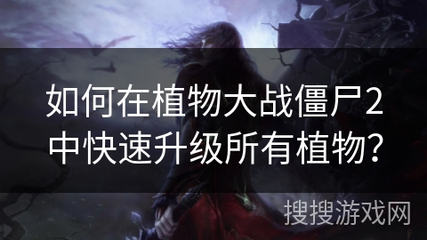 如何在植物大战僵尸2中快速升级所有植物？