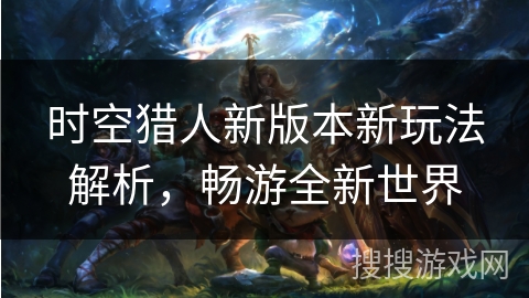 时空猎人新版本新玩法解析,畅游全新世界 时空猎人新版本新玩法解析,畅游全新世界