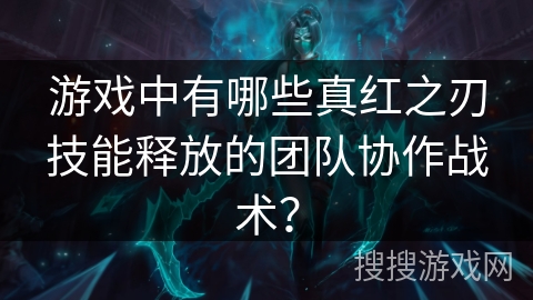 游戏中有哪些真红之刃技能释放的团队协作战术？