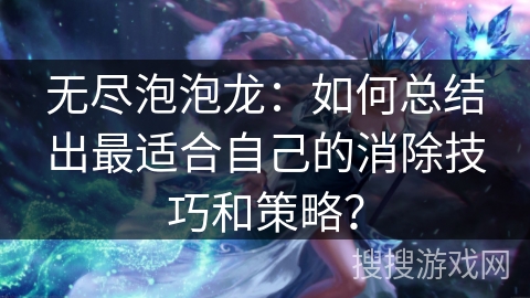 无尽泡泡龙：如何总结出最适合自己的消除技巧和策略？
