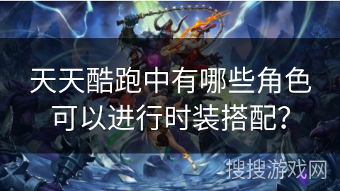 天天酷跑中有哪些角色可以进行时装搭配? 天天酷跑中有哪些角色可以进行时装搭配?