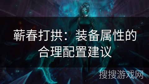 蕲春打拱:装备属性的合理配置建议 蕲春打拱:装备属性的合理配置建议