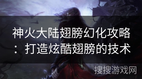 神火大陆翅膀幻化攻略：打造炫酷翅膀的技术