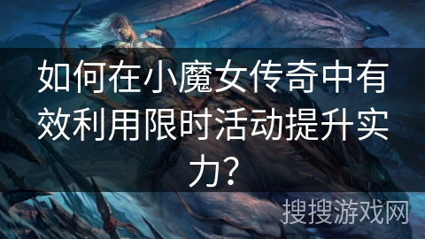 如何在小魔女传奇中有效利用限时活动提升实力？