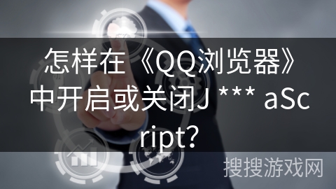 怎样在《QQ浏览器》中开启或关闭J *** aScript？