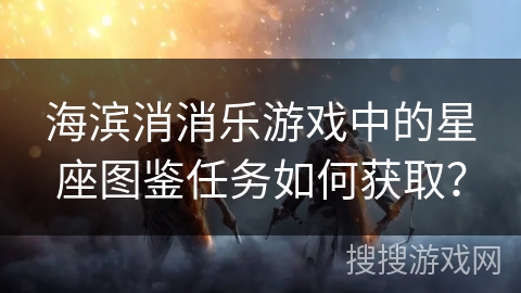 海滨消消乐游戏中的星座图鉴任务如何获取？