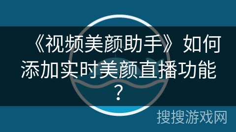 《视频美颜助手》如何添加实时美颜直播功能? 《视频美颜助手》如何添加实时美颜直播功能?