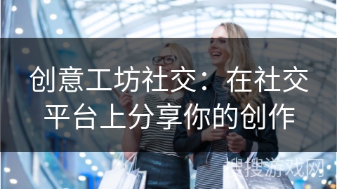 创意工坊社交：在社交平台上分享你的创作
