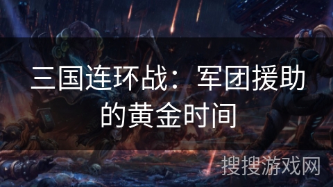 三国连环战:军团援助的黄金时间 三国连环战:军团援助的黄金时间