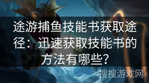 途游捕鱼技能书获取途径：迅速获取技能书的方法有哪些？