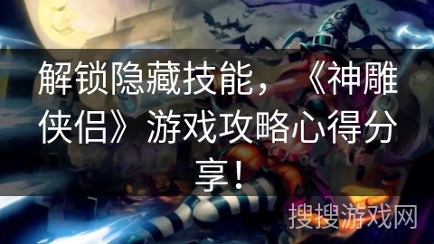 解锁隐藏技能，《神雕侠侣》游戏攻略心得分享！