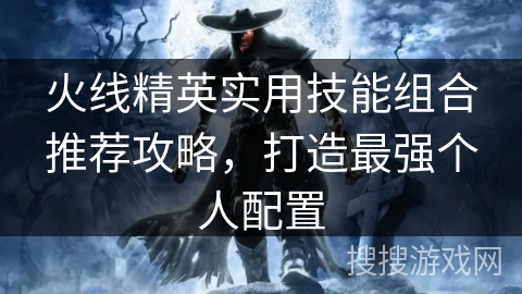 火线精英实用技能组合推荐攻略，打造最强个人配置