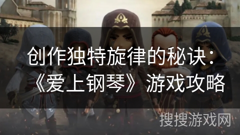 创作独特旋律的秘诀:《爱上钢琴》游戏攻略 创作独特旋律的秘诀:《爱上钢琴》游戏攻略