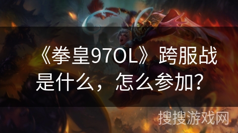 《拳皇97OL》跨服战是什么,怎么参加? 《拳皇97OL》跨服战是什么,怎么参加?