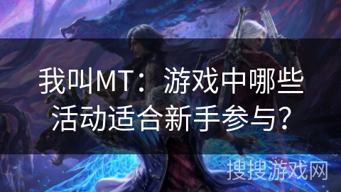 我叫MT：游戏中哪些活动适合新手参与？