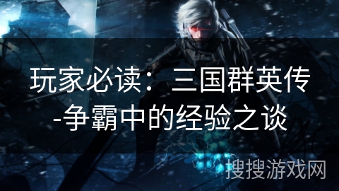 玩家必读:三国群英传-争霸中的经验之谈 玩家必读:三国群英传-争霸中的经验之谈